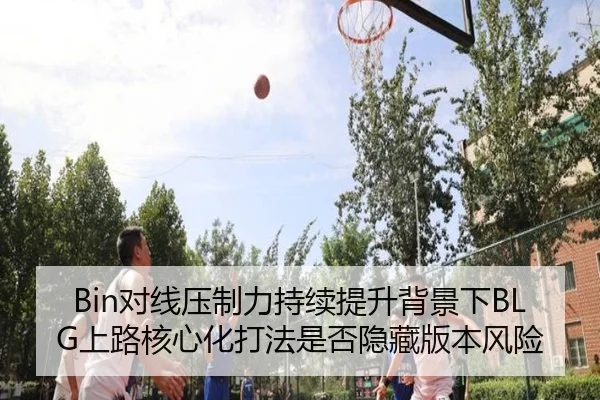 Bin对线压制力持续提升背景下BLG上路核心化打法是否隐藏版本风险